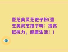 壹芝美灵芝孢子粉(壹芝美灵芝孢子粉：提高抵抗力，健康生活！)