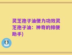 灵芝孢子油便力功效灵芝孢子油：神奇的排便助手)