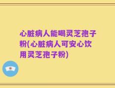 心脏病人能喝灵芝孢子粉(心脏病人可安心饮用灵芝孢子粉)