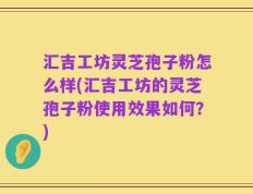 汇吉工坊灵芝孢子粉怎么样(汇吉工坊的灵芝孢子粉使用效果如何？)