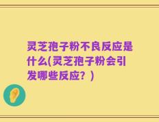 灵芝孢子粉不良反应是什么(灵芝孢子粉会引发哪些反应？)