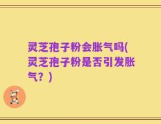 灵芝孢子粉会胀气吗(灵芝孢子粉是否引发胀气？)