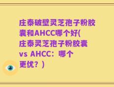 庄泰破壁灵芝孢子粉胶囊和AHCC哪个好(庄泰灵芝孢子粉胶囊 vs AHCC：哪个更优？)