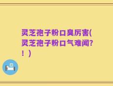 灵芝孢子粉口臭厉害(灵芝孢子粉口气难闻？！)