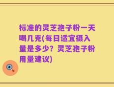 标准的灵芝孢子粉一天喝几克(每日适宜摄入量是多少？灵芝孢子粉用量建议)