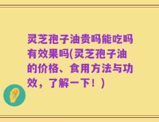 灵芝孢子油贵吗能吃吗有效果吗(灵芝孢子油的价格、食用方法与功效，了解一下！)
