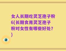 女人长期吃灵芝孢子粉6(长期食用灵芝孢子粉对女性有哪些好处？)