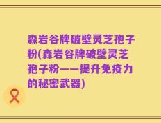 森岩谷牌破壁灵芝孢子粉(森岩谷牌破壁灵芝孢子粉——提升免疫力的秘密武器)