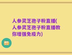 人参灵芝孢子粉直播(人参灵芝孢子粉直播教你增强免疫力)