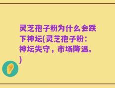 灵芝孢子粉为什么会跌下神坛(灵芝孢子粉：神坛失守，市场降温。)