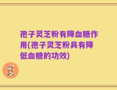 孢子灵芝粉有降血糖作用(孢子灵芝粉具有降低血糖的功效)