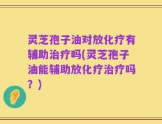 灵芝孢子油对放化疗有辅助治疗吗(灵芝孢子油能辅助放化疗治疗吗？)