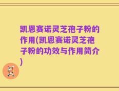 凯恩赛诺灵芝孢子粉的作用(凯恩赛诺灵芝孢子粉的功效与作用简介)