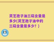 灵芝孢子油三萜含量是多少(灵芝孢子油中的三萜含量是多少？)