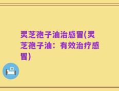灵芝孢子油治感冒(灵芝孢子油：有效治疗感冒)