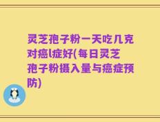 灵芝孢子粉一天吃几克对癌l症好(每日灵芝孢子粉摄入量与癌症预防)