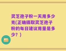 灵芝孢子粉一天用多少克(正确摄取灵芝孢子粉的每日建议用量是多少？)