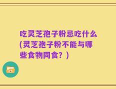 吃灵芝孢子粉忌吃什么(灵芝孢子粉不能与哪些食物同食？)