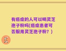 有癌症的人可以喝灵芝孢子粉吗(癌症患者可否服用灵芝孢子粉？)