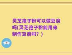 灵芝孢子粉可以做豆腐吗(灵芝孢子粉能用来制作豆腐吗？)