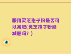 服用灵芝孢子粉是否可以减肥(灵芝孢子粉能减肥吗？)
