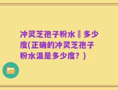 冲灵芝孢子粉水溫多少度(正确的冲灵芝孢子粉水温是多少度？)