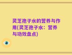 灵芝孢子水的营养与作用(灵芝孢子水：营养与功效盘点)