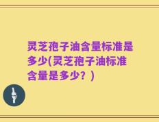 灵芝孢子油含量标准是多少(灵芝孢子油标准含量是多少？)