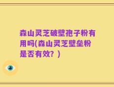森山灵芝破壁孢子粉有用吗(森山灵芝壁垒粉是否有效？)