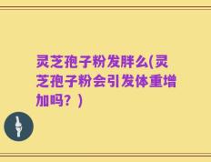 灵芝孢子粉发胖么(灵芝孢子粉会引发体重增加吗？)