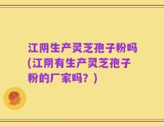 江阴生产灵芝孢子粉吗(江阴有生产灵芝孢子粉的厂家吗？)
