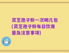 灵芝孢子粉一次喝几包(灵芝孢子粉每日饮用量及注意事项)