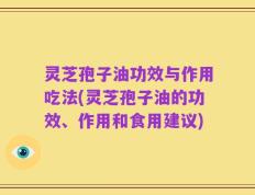 灵芝孢子油功效与作用吃法(灵芝孢子油的功效、作用和食用建议)