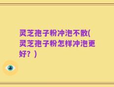 灵芝孢子粉冲泡不散(灵芝孢子粉怎样冲泡更好？)