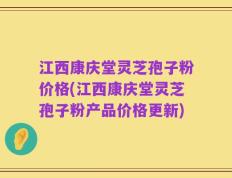 江西康庆堂灵芝孢子粉价格(江西康庆堂灵芝孢子粉产品价格更新)