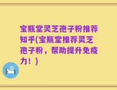 宝瓶堂灵芝孢子粉推荐知乎(宝瓶堂推荐灵芝孢子粉，帮助提升免疫力！)