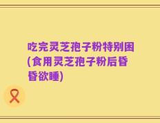 吃完灵芝孢子粉特别困(食用灵芝孢子粉后昏昏欲睡)