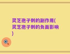 灵芝孢子刺的副作用(灵芝孢子刺的负面影响)
