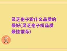 灵芝孢子粉什么品质的最好(灵芝孢子粉品质最佳推荐)