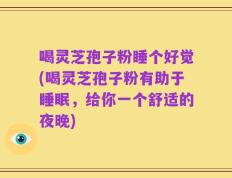 喝灵芝孢子粉睡个好觉(喝灵芝孢子粉有助于睡眠，给你一个舒适的夜晚)