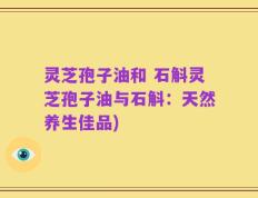 灵芝孢子油和 石斛灵芝孢子油与石斛：天然养生佳品)