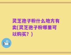 灵芝孢子粉什么地方有卖(灵芝孢子粉哪里可以购买？)
