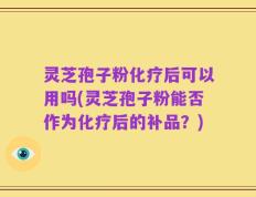灵芝孢子粉化疗后可以用吗(灵芝孢子粉能否作为化疗后的补品？)