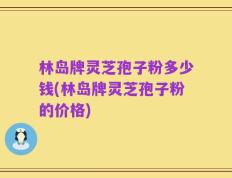 林岛牌灵芝孢子粉多少钱(林岛牌灵芝孢子粉的价格)