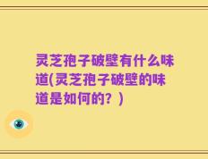 灵芝孢子破壁有什么味道(灵芝孢子破壁的味道是如何的？)