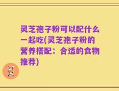 灵芝孢子粉可以配什么一起吃(灵芝孢子粉的营养搭配：合适的食物推荐)
