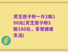 灵芝孢子粉一斤2瓶180元(灵芝孢子粉2瓶180元，享受健康生活)