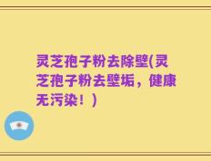 灵芝孢子粉去除壁(灵芝孢子粉去壁垢，健康无污染！)