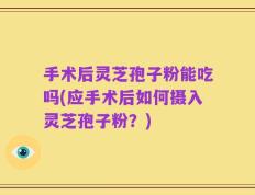 手术后灵芝孢子粉能吃吗(应手术后如何摄入灵芝孢子粉？)