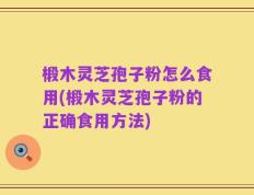 椴木灵芝孢子粉怎么食用(椴木灵芝孢子粉的正确食用方法)